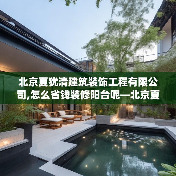 北京夏犹清建筑装饰工程有限公司,怎么省钱装修阳台呢—北京夏犹清建筑装饰工程有限公司320.a196b197c200fgy.207xczxv