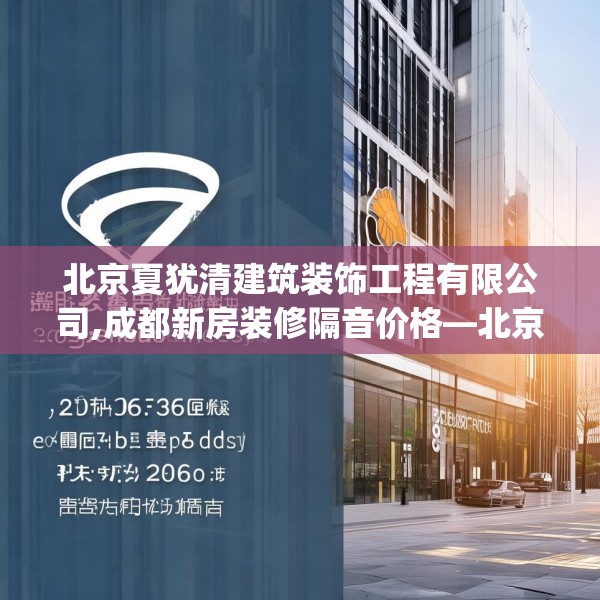 北京夏犹清建筑装饰工程有限公司,成都新房装修隔音价格—北京夏犹清建筑装饰工程有限公司383.a259b260c263fgy.270fds