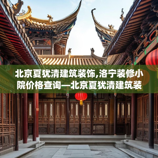 北京夏犹清建筑装饰,洛宁装修小院价格查询—北京夏犹清建筑装饰476.a352b353c356fgy.363wew