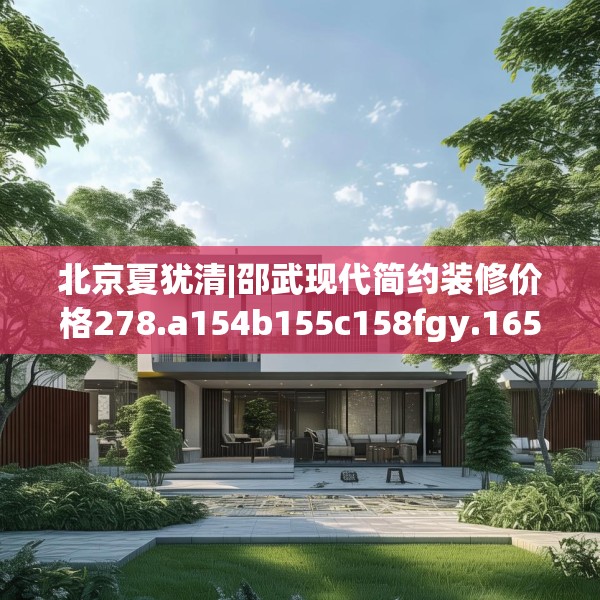 北京夏犹清|邵武现代简约装修价格278.a154b155c158fgy.165wew