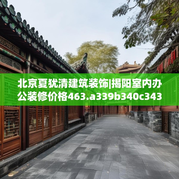 北京夏犹清建筑装饰|揭阳室内办公装修价格463.a339b340c343fgy.350poiy