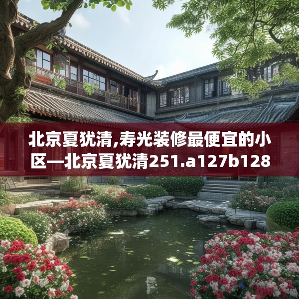 北京夏犹清,寿光装修最便宜的小区—北京夏犹清251.a127b128c131fgy.138bnbn