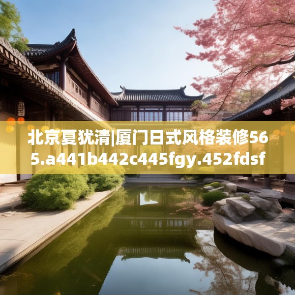 北京夏犹清|厦门日式风格装修565.a441b442c445fgy.452fdsfds