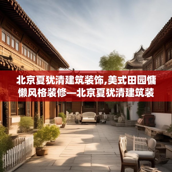 北京夏犹清建筑装饰,美式田园慵懒风格装修—北京夏犹清建筑装饰447.a323b324c327fgy.334fhsg