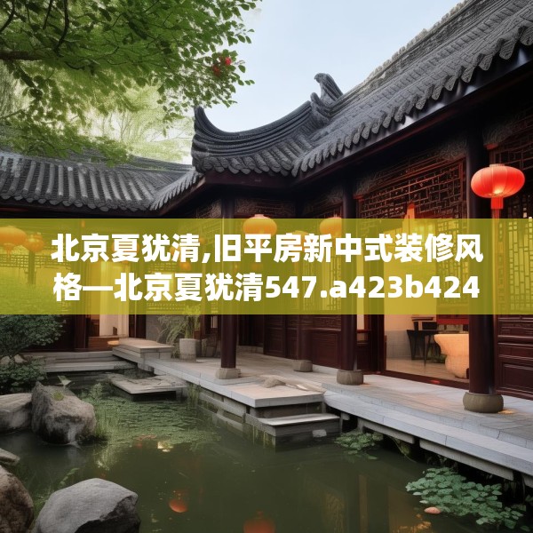 北京夏犹清,旧平房新中式装修风格—北京夏犹清547.a423b424c427fgy.434fdsfds