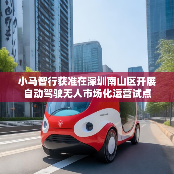 小马智行获准在深圳南山区开展自动驾驶无人市场化运营试点