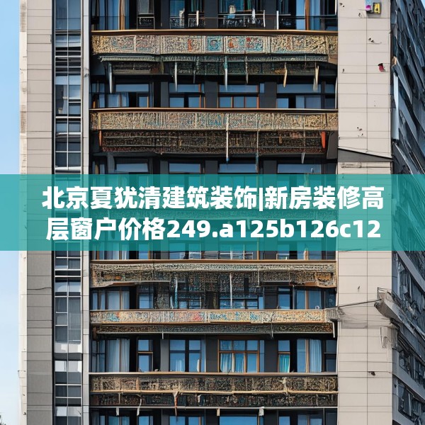 北京夏犹清建筑装饰|新房装修高层窗户价格249.a125b126c129fgy.136fhsg
