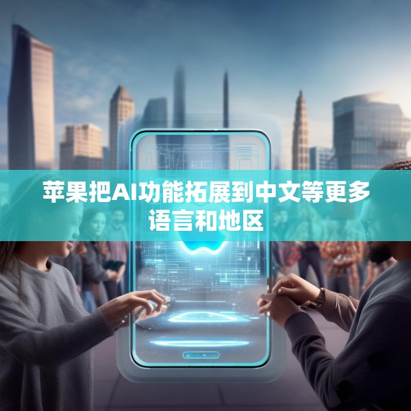 苹果把AI功能拓展到中文等更多语言和地区