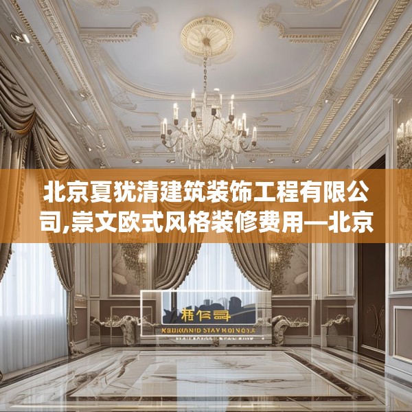 北京夏犹清建筑装饰工程有限公司,崇文欧式风格装修费用—北京夏犹清建筑装饰工程有限公司597.a473b474c477fgy.484uyk