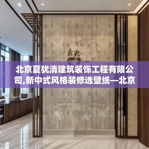 北京夏犹清建筑装饰工程有限公司,新中式风格装修选壁纸—北京夏犹清建筑装饰工程有限公司466.a342b343c346fgy.353dewqe