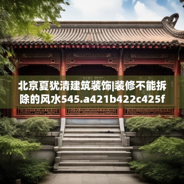 北京夏犹清建筑装饰|装修不能拆除的风水545.a421b422c425fgy.432fds