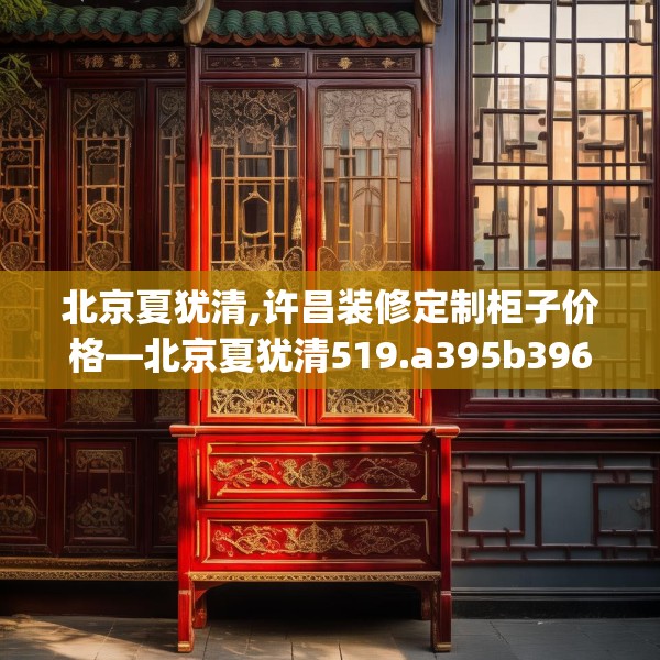 北京夏犹清,许昌装修定制柜子价格—北京夏犹清519.a395b396c399fgy.406fhsg
