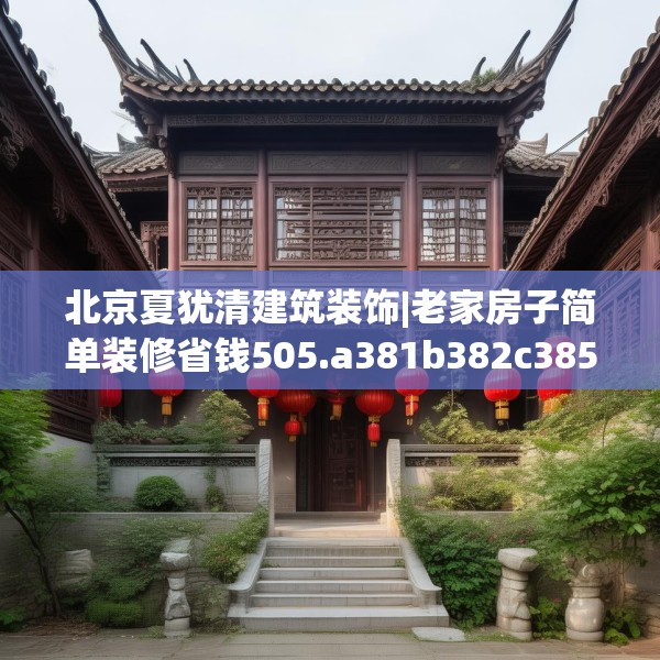 北京夏犹清建筑装饰|老家房子简单装修省钱505.a381b382c385fgy.392jhhj