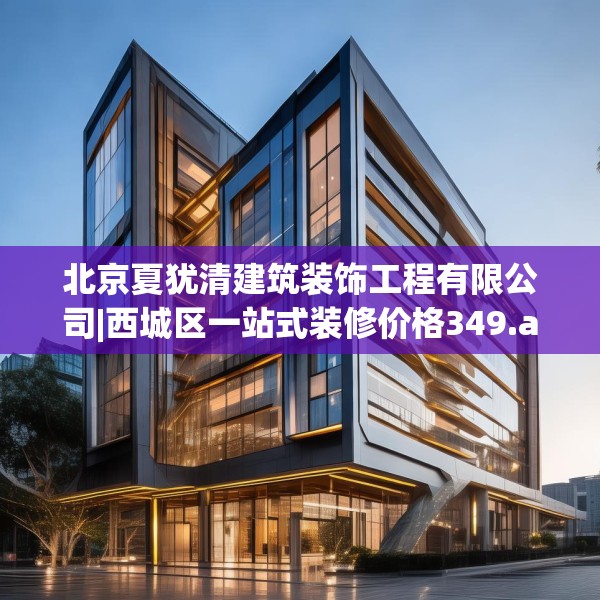 北京夏犹清建筑装饰工程有限公司|西城区一站式装修价格349.a225b226c229fgy.236fdsfds