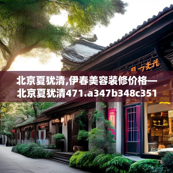 北京夏犹清,伊春美容装修价格—北京夏犹清471.a347b348c351fgy.358uyk