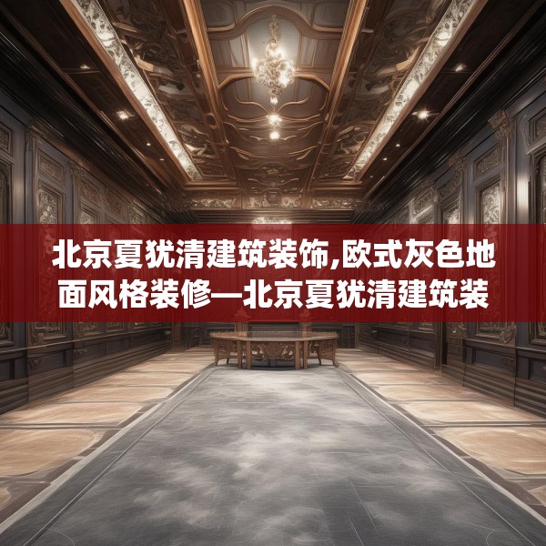 北京夏犹清建筑装饰,欧式灰色地面风格装修—北京夏犹清建筑装饰492.a368b369c372fgy.379dsfds