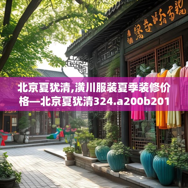 北京夏犹清,潢川服装夏季装修价格—北京夏犹清324.a200b201c204fgy.211nbn