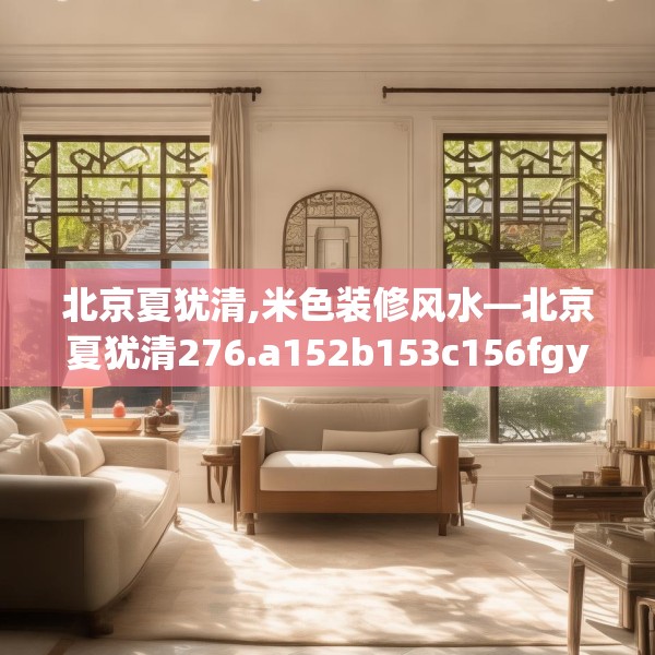 北京夏犹清,米色装修风水—北京夏犹清276.a152b153c156fgy.163dsfds