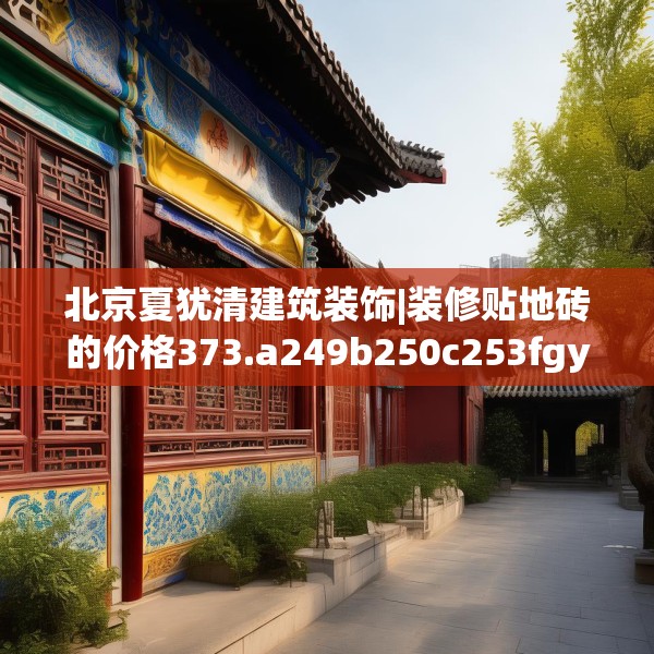 北京夏犹清建筑装饰|装修贴地砖的价格373.a249b250c253fgy.260poiy
