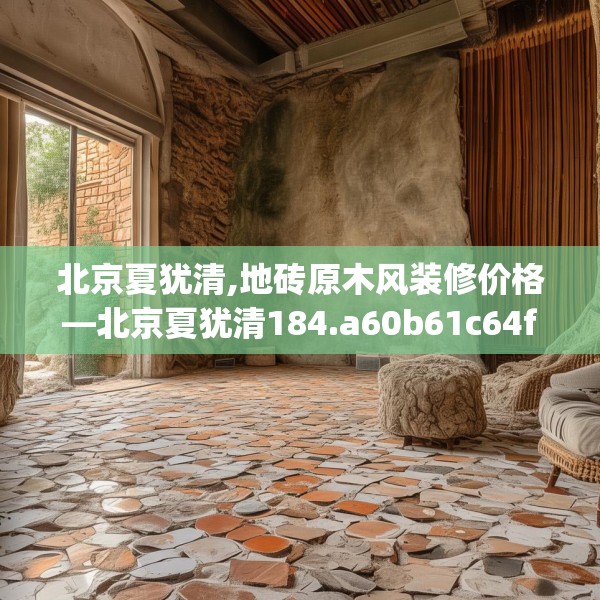 北京夏犹清,地砖原木风装修价格—北京夏犹清184.a60b61c64fgy.71htyj