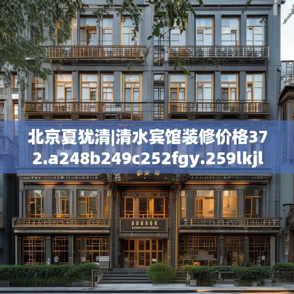 北京夏犹清|清水宾馆装修价格372.a248b249c252fgy.259lkjl