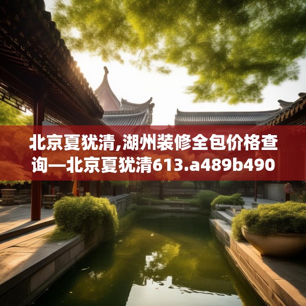 北京夏犹清,湖州装修全包价格查询—北京夏犹清613.a489b490c493fgy.500jhhj