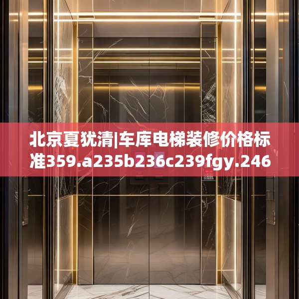 北京夏犹清|车库电梯装修价格标准359.a235b236c239fgy.246bnbn