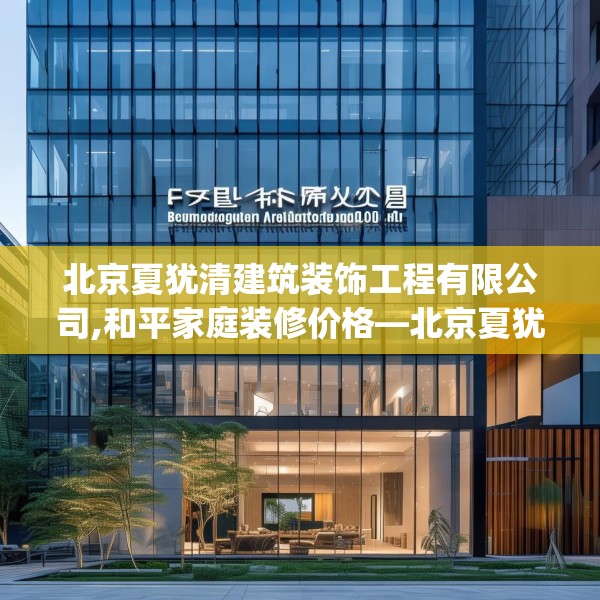 北京夏犹清建筑装饰工程有限公司,和平家庭装修价格—北京夏犹清建筑装饰工程有限公司167.a43b44c47fgy.54fds