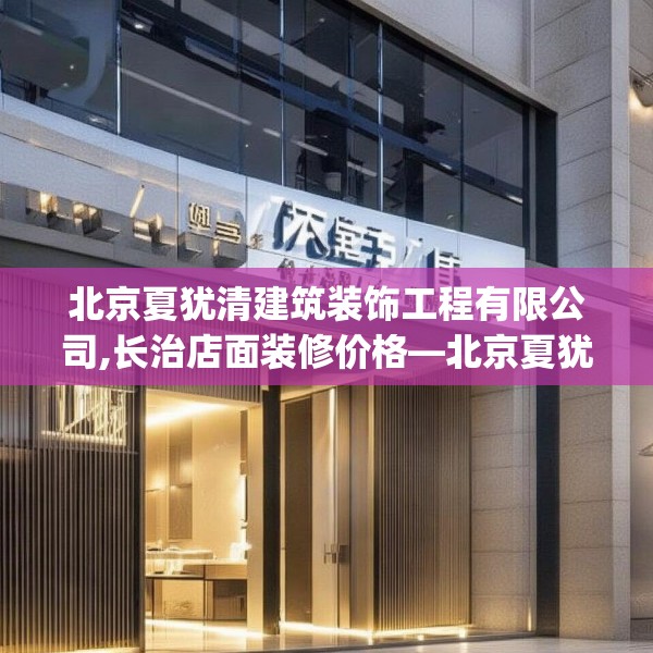 北京夏犹清建筑装饰工程有限公司,长治店面装修价格—北京夏犹清建筑装饰工程有限公司608.a484b485c488fgy.495xczxv