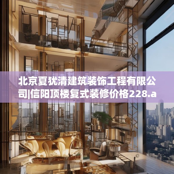北京夏犹清建筑装饰工程有限公司|信阳顶楼复式装修价格228.a104b105c108fgy.115lkjl