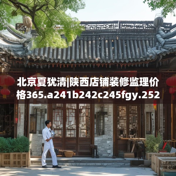北京夏犹清|陕西店铺装修监理价格365.a241b242c245fgy.252fds