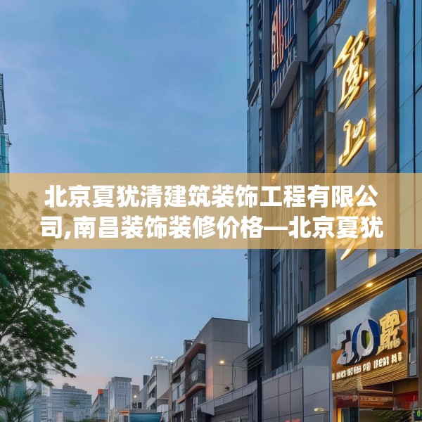 北京夏犹清建筑装饰工程有限公司,南昌装饰装修价格—北京夏犹清建筑装饰工程有限公司280.a156b157c160fgy.167sdA
