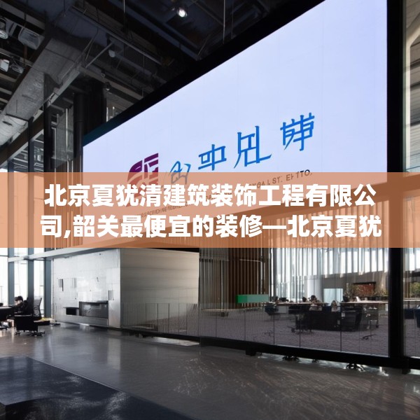 北京夏犹清建筑装饰工程有限公司,韶关最便宜的装修—北京夏犹清建筑装饰工程有限公司337.a213b214c217fgy.224poiy