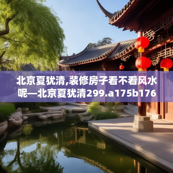 北京夏犹清,装修房子看不看风水呢—北京夏犹清299.a175b176c179fgy.186cvcx