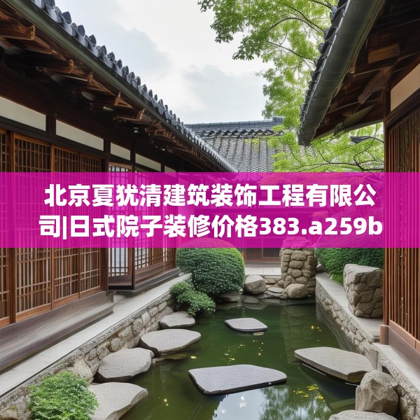 北京夏犹清建筑装饰工程有限公司|日式院子装修价格383.a259b260c263fgy.270fds