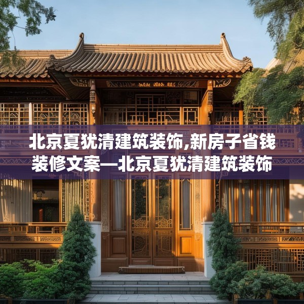 北京夏犹清建筑装饰,新房子省钱装修文案—北京夏犹清建筑装饰541.a417b418c421fgy.428jhhj