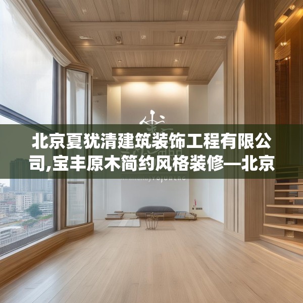 北京夏犹清建筑装饰工程有限公司,宝丰原木简约风格装修—北京夏犹清建筑装饰工程有限公司601.a477b478c481fgy.488fdsfds