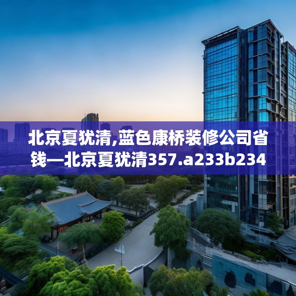北京夏犹清,蓝色康桥装修公司省钱—北京夏犹清357.a233b234c237fgy.244fhsg