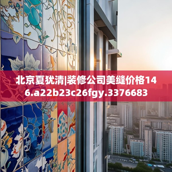 北京夏犹清|装修公司美缝价格146.a22b23c26fgy.3376683