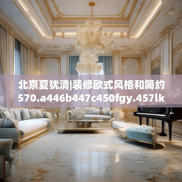 北京夏犹清|装修欧式风格和简约570.a446b447c450fgy.457lkjl