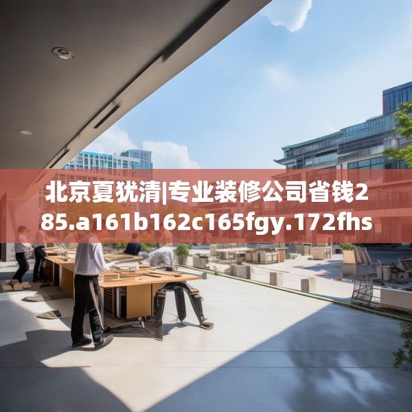 北京夏犹清|专业装修公司省钱285.a161b162c165fgy.172fhsg