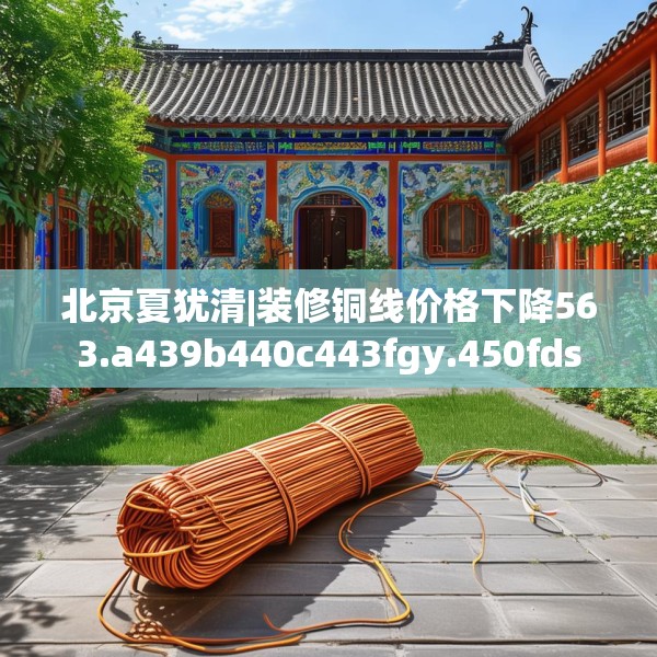 北京夏犹清|装修铜线价格下降563.a439b440c443fgy.450fds