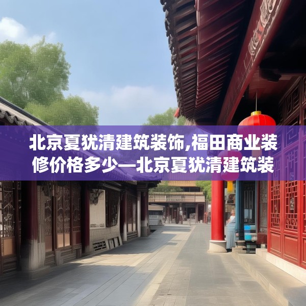 北京夏犹清建筑装饰,福田商业装修价格多少—北京夏犹清建筑装饰565.a441b442c445fgy.452fdsfds