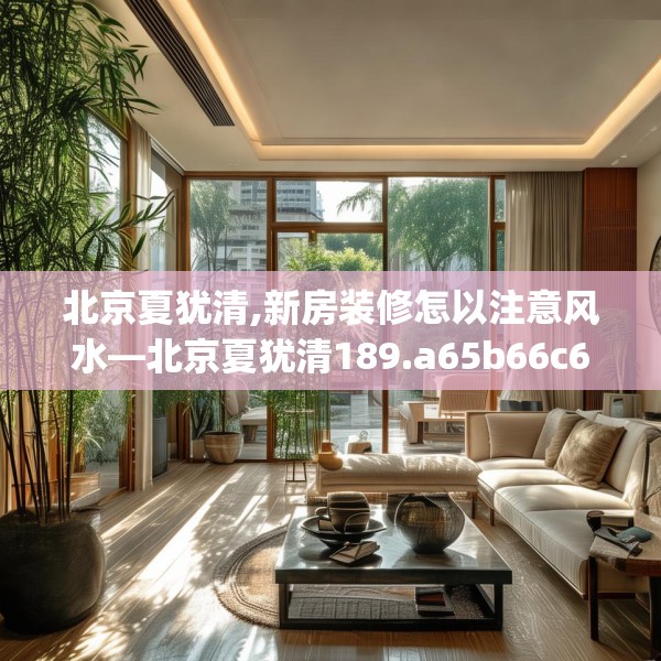 北京夏犹清,新房装修怎以注意风水—北京夏犹清189.a65b66c69fgy.76fghfd