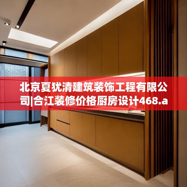 北京夏犹清建筑装饰工程有限公司|合江装修价格厨房设计468.a344b345c348fgy.355nbn