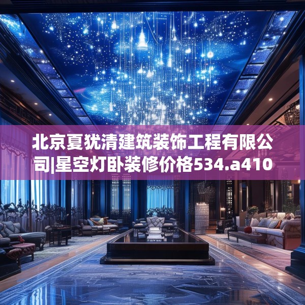 北京夏犹清建筑装饰工程有限公司|星空灯卧装修价格534.a410b411c414fgy.421lkjl