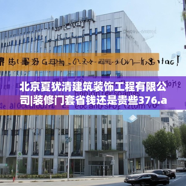 北京夏犹清建筑装饰工程有限公司|装修门套省钱还是贵些376.a252b253c256fgy.263dewqe