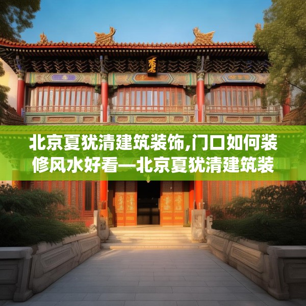 北京夏犹清建筑装饰,门口如何装修风水好看—北京夏犹清建筑装饰443.a319b320c323fgy.330cvcx