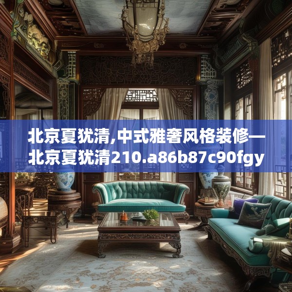 北京夏犹清,中式雅奢风格装修—北京夏犹清210.a86b87c90fgy.97lkjl