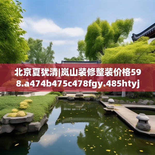 北京夏犹清|岚山装修整装价格598.a474b475c478fgy.485htyj